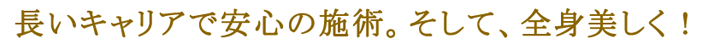 長いキャリアで安心の施術。そして、全身美しく！